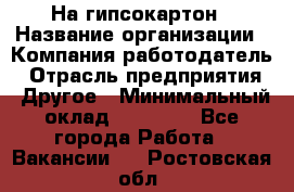 На гипсокартон › Название организации ­ Компания-работодатель › Отрасль предприятия ­ Другое › Минимальный оклад ­ 60 000 - Все города Работа » Вакансии   . Ростовская обл.